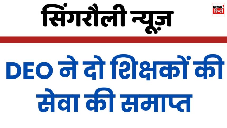 DEO Singrauli Big Action : सिंगरौली जिले में कार्यरत दो शिक्षकों की सेवा समाप्त, यह रही बड़ी वजह